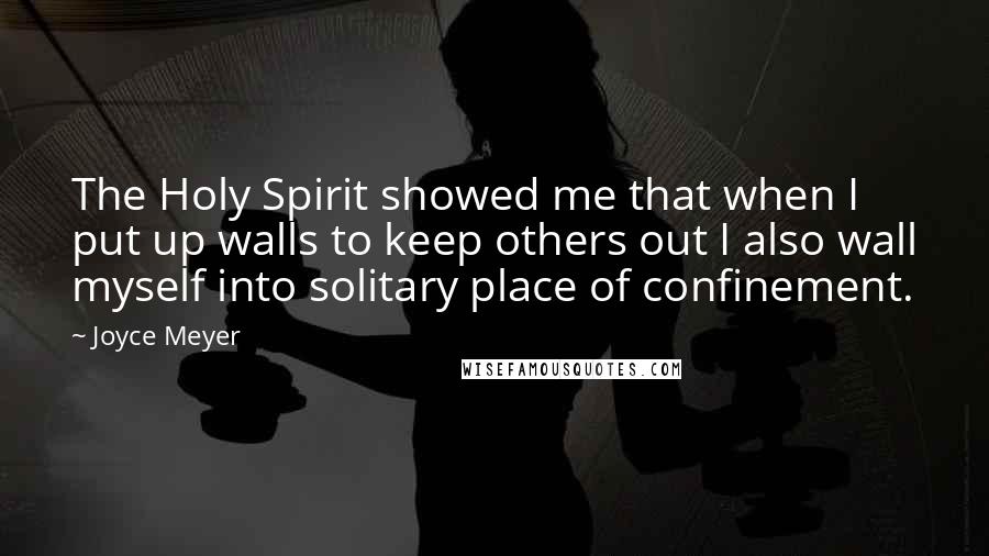 Joyce Meyer Quotes: The Holy Spirit showed me that when I put up walls to keep others out I also wall myself into solitary place of confinement.
