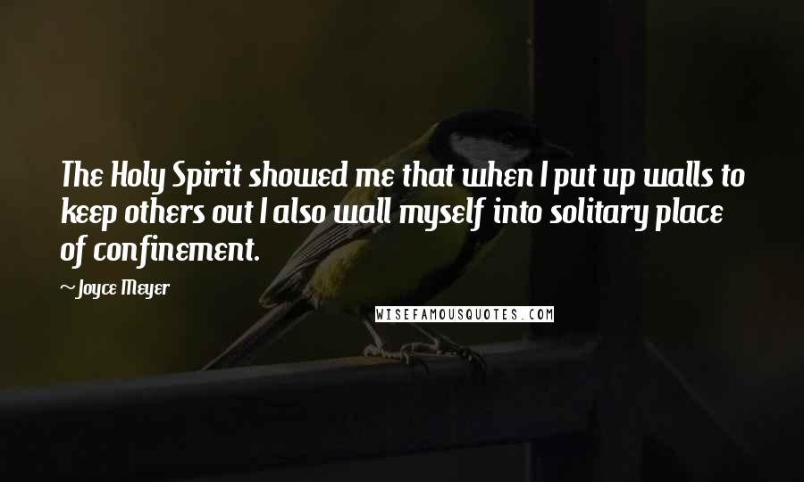 Joyce Meyer Quotes: The Holy Spirit showed me that when I put up walls to keep others out I also wall myself into solitary place of confinement.