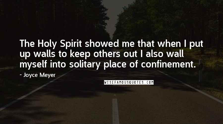 Joyce Meyer Quotes: The Holy Spirit showed me that when I put up walls to keep others out I also wall myself into solitary place of confinement.