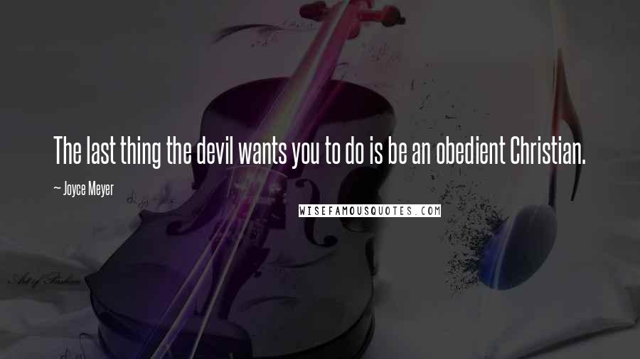Joyce Meyer Quotes: The last thing the devil wants you to do is be an obedient Christian.