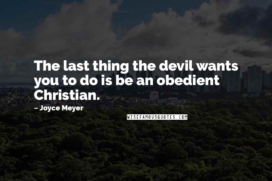 Joyce Meyer Quotes: The last thing the devil wants you to do is be an obedient Christian.