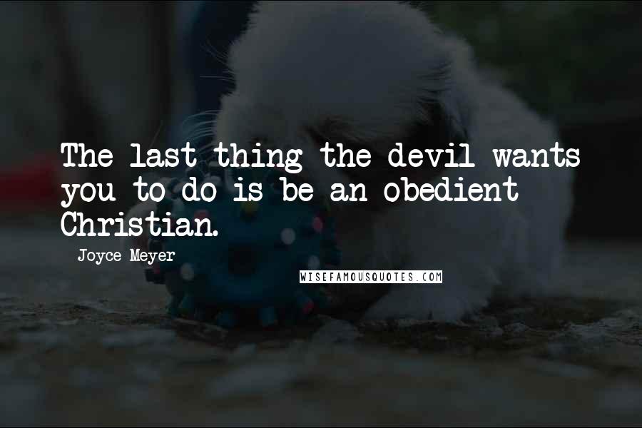 Joyce Meyer Quotes: The last thing the devil wants you to do is be an obedient Christian.