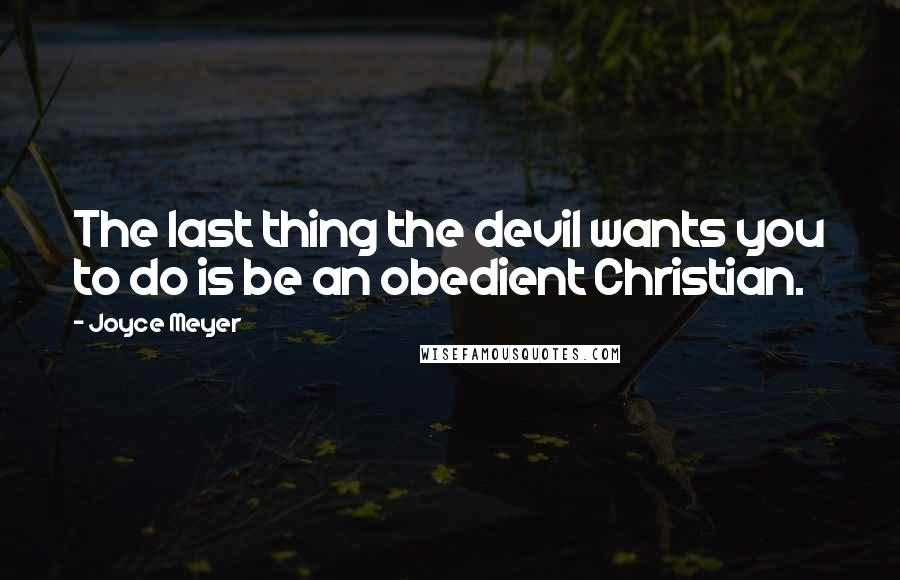 Joyce Meyer Quotes: The last thing the devil wants you to do is be an obedient Christian.