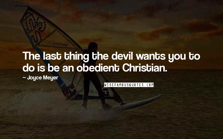 Joyce Meyer Quotes: The last thing the devil wants you to do is be an obedient Christian.