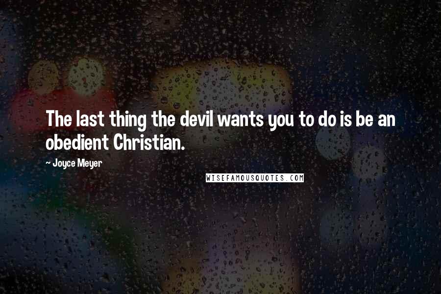 Joyce Meyer Quotes: The last thing the devil wants you to do is be an obedient Christian.