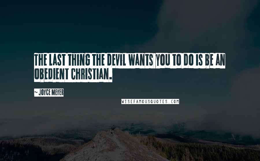 Joyce Meyer Quotes: The last thing the devil wants you to do is be an obedient Christian.