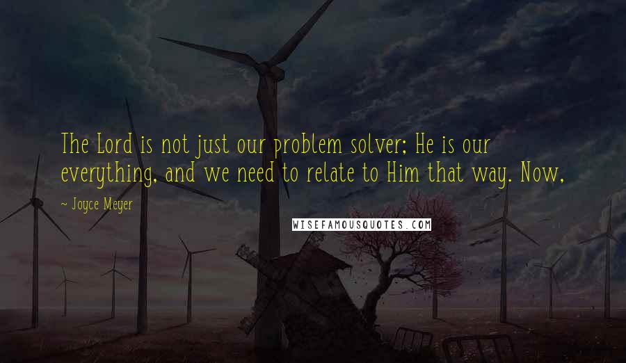 Joyce Meyer Quotes: The Lord is not just our problem solver; He is our everything, and we need to relate to Him that way. Now,