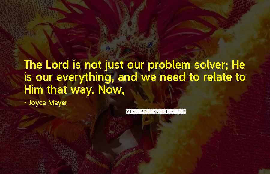 Joyce Meyer Quotes: The Lord is not just our problem solver; He is our everything, and we need to relate to Him that way. Now,