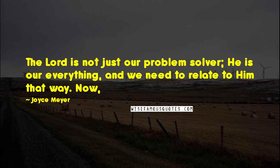Joyce Meyer Quotes: The Lord is not just our problem solver; He is our everything, and we need to relate to Him that way. Now,