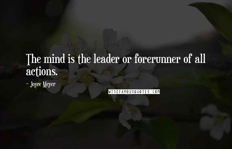 Joyce Meyer Quotes: The mind is the leader or forerunner of all actions.