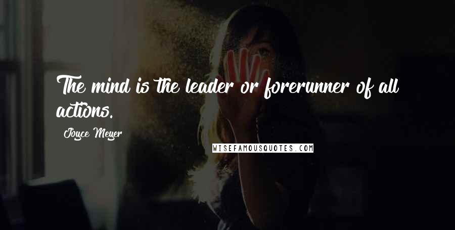 Joyce Meyer Quotes: The mind is the leader or forerunner of all actions.