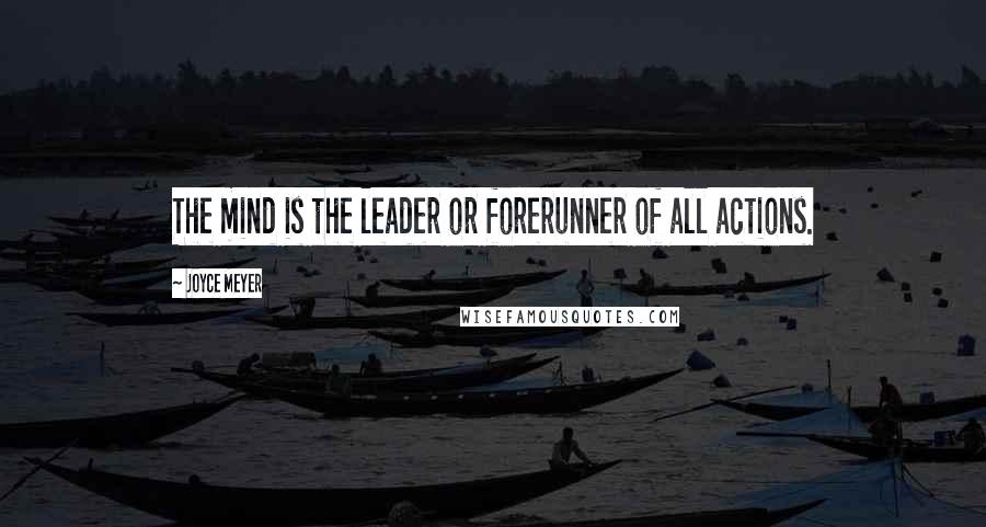 Joyce Meyer Quotes: The mind is the leader or forerunner of all actions.