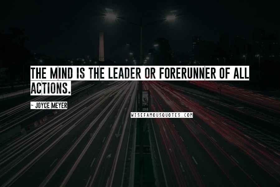 Joyce Meyer Quotes: The mind is the leader or forerunner of all actions.