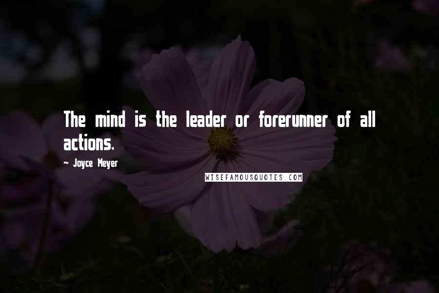 Joyce Meyer Quotes: The mind is the leader or forerunner of all actions.