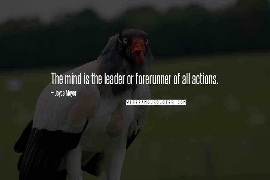 Joyce Meyer Quotes: The mind is the leader or forerunner of all actions.