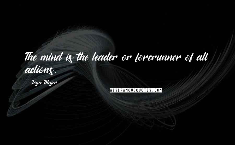 Joyce Meyer Quotes: The mind is the leader or forerunner of all actions.
