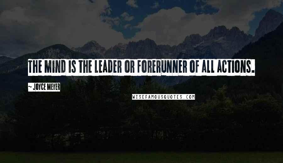 Joyce Meyer Quotes: The mind is the leader or forerunner of all actions.