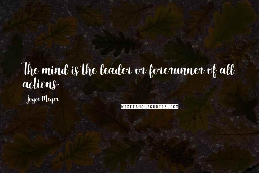 Joyce Meyer Quotes: The mind is the leader or forerunner of all actions.