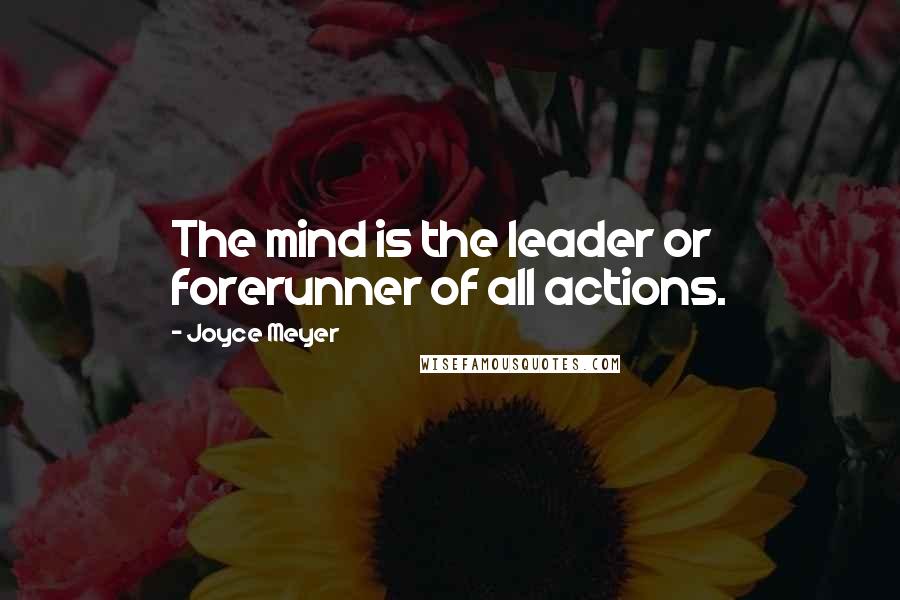 Joyce Meyer Quotes: The mind is the leader or forerunner of all actions.