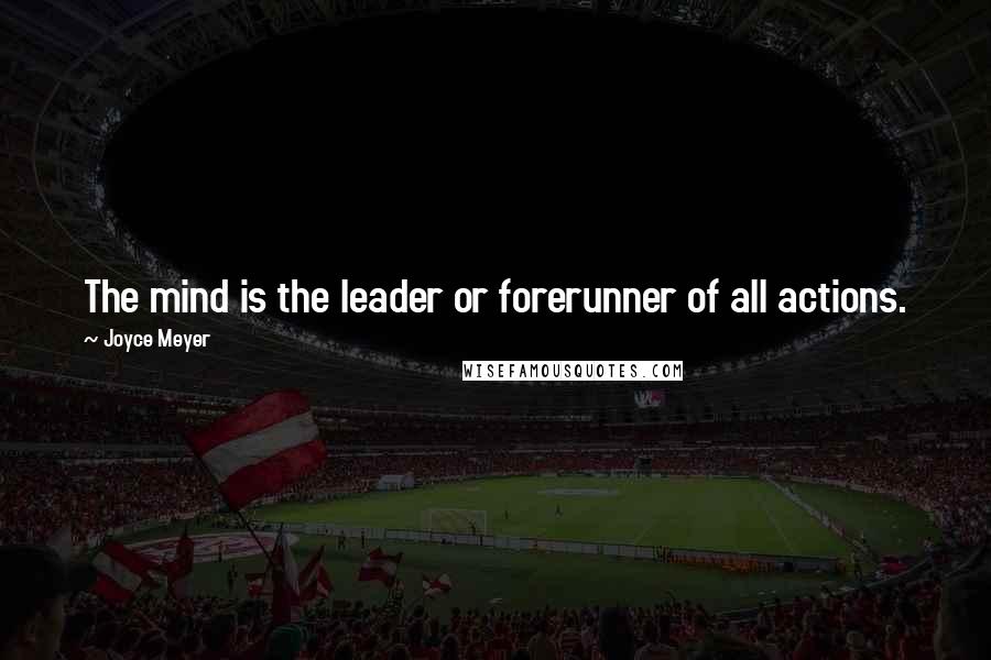 Joyce Meyer Quotes: The mind is the leader or forerunner of all actions.