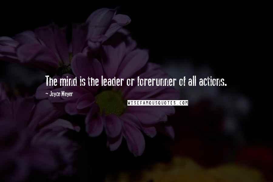 Joyce Meyer Quotes: The mind is the leader or forerunner of all actions.