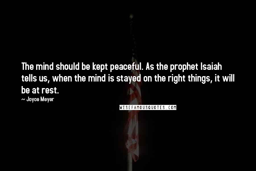 Joyce Meyer Quotes: The mind should be kept peaceful. As the prophet Isaiah tells us, when the mind is stayed on the right things, it will be at rest.