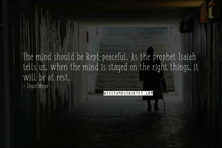 Joyce Meyer Quotes: The mind should be kept peaceful. As the prophet Isaiah tells us, when the mind is stayed on the right things, it will be at rest.