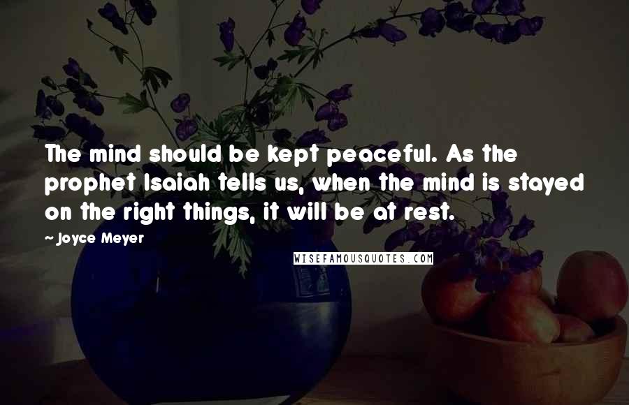 Joyce Meyer Quotes: The mind should be kept peaceful. As the prophet Isaiah tells us, when the mind is stayed on the right things, it will be at rest.