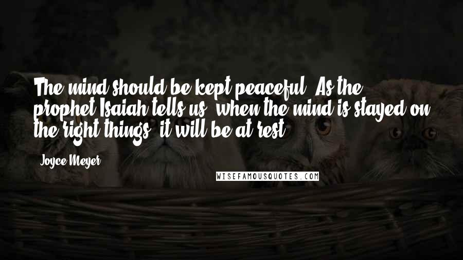 Joyce Meyer Quotes: The mind should be kept peaceful. As the prophet Isaiah tells us, when the mind is stayed on the right things, it will be at rest.