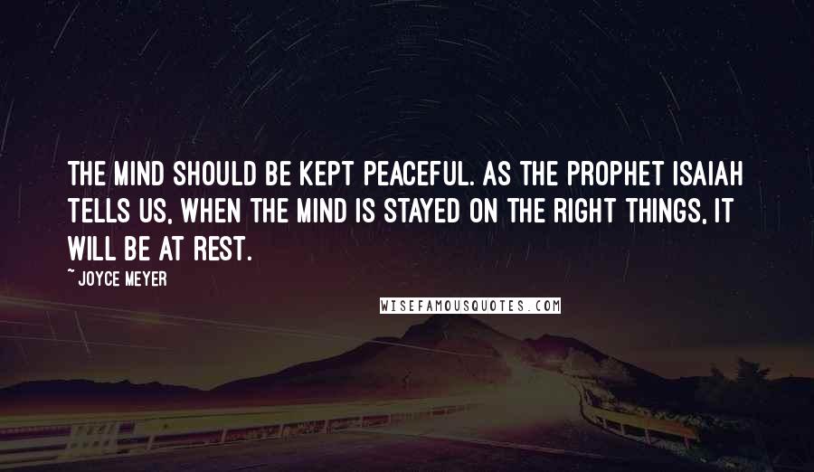 Joyce Meyer Quotes: The mind should be kept peaceful. As the prophet Isaiah tells us, when the mind is stayed on the right things, it will be at rest.