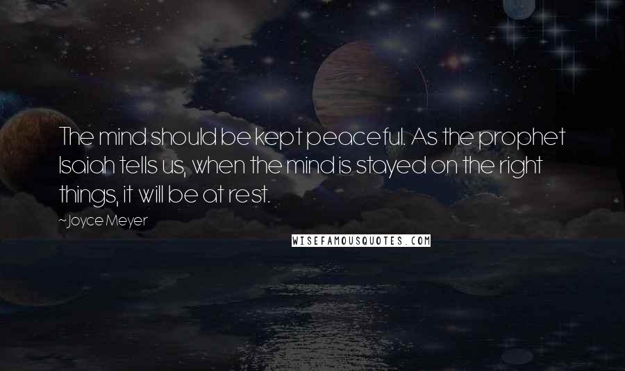 Joyce Meyer Quotes: The mind should be kept peaceful. As the prophet Isaiah tells us, when the mind is stayed on the right things, it will be at rest.