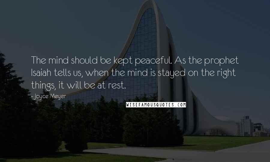 Joyce Meyer Quotes: The mind should be kept peaceful. As the prophet Isaiah tells us, when the mind is stayed on the right things, it will be at rest.