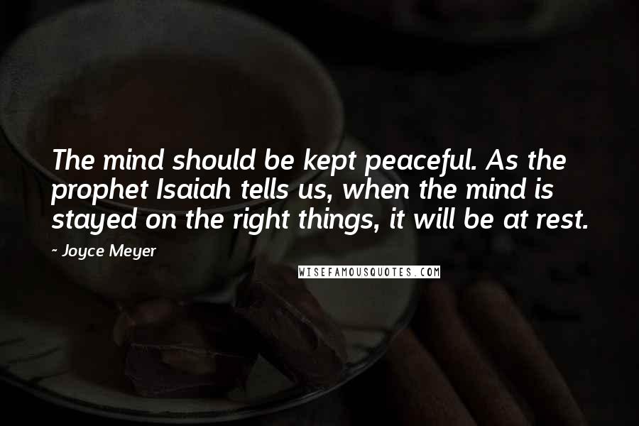 Joyce Meyer Quotes: The mind should be kept peaceful. As the prophet Isaiah tells us, when the mind is stayed on the right things, it will be at rest.