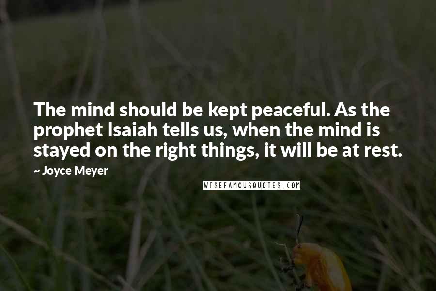 Joyce Meyer Quotes: The mind should be kept peaceful. As the prophet Isaiah tells us, when the mind is stayed on the right things, it will be at rest.