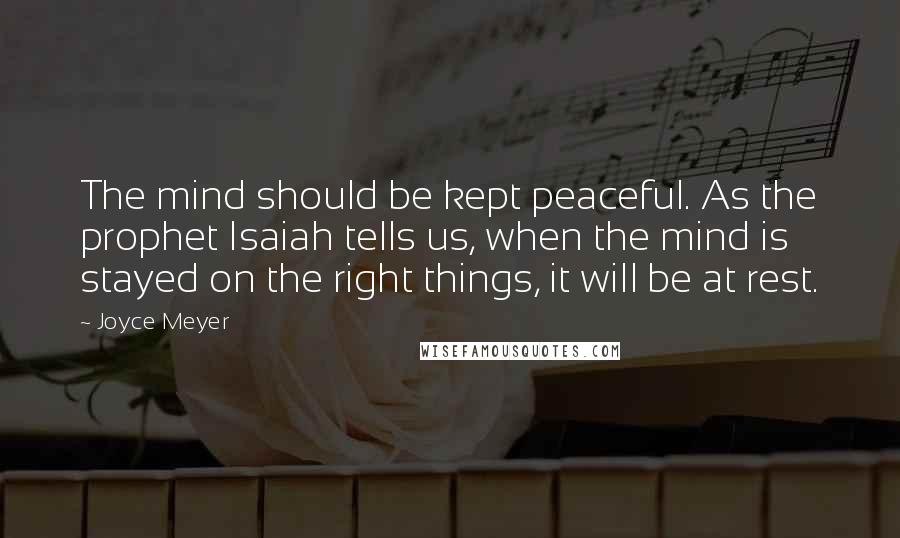 Joyce Meyer Quotes: The mind should be kept peaceful. As the prophet Isaiah tells us, when the mind is stayed on the right things, it will be at rest.