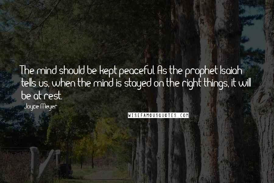 Joyce Meyer Quotes: The mind should be kept peaceful. As the prophet Isaiah tells us, when the mind is stayed on the right things, it will be at rest.