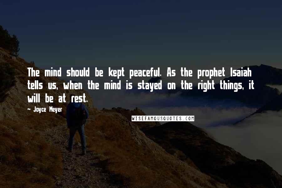 Joyce Meyer Quotes: The mind should be kept peaceful. As the prophet Isaiah tells us, when the mind is stayed on the right things, it will be at rest.