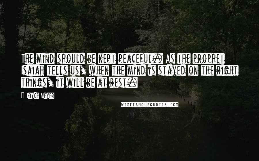 Joyce Meyer Quotes: The mind should be kept peaceful. As the prophet Isaiah tells us, when the mind is stayed on the right things, it will be at rest.