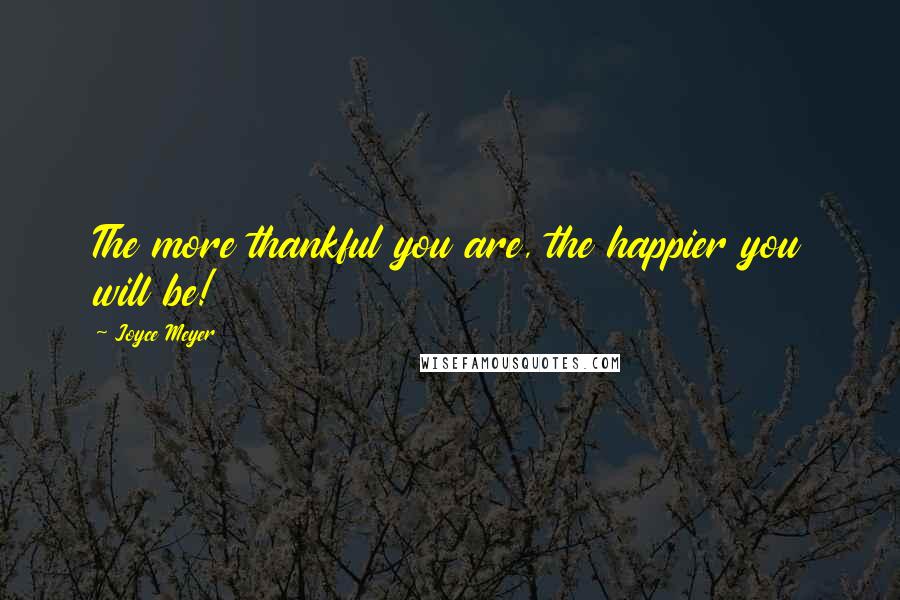 Joyce Meyer Quotes: The more thankful you are, the happier you will be!