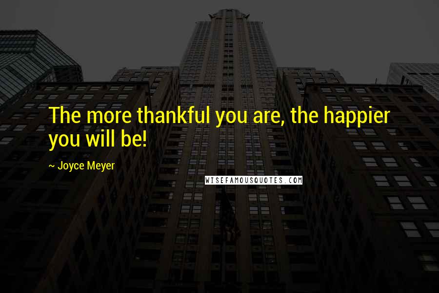 Joyce Meyer Quotes: The more thankful you are, the happier you will be!
