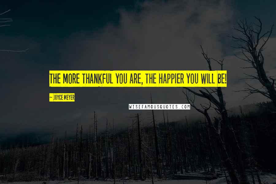 Joyce Meyer Quotes: The more thankful you are, the happier you will be!