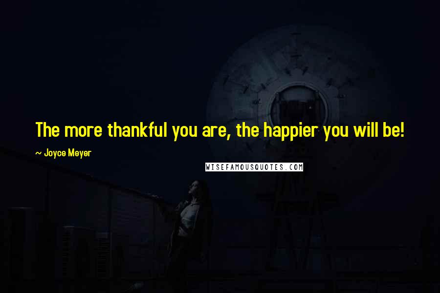 Joyce Meyer Quotes: The more thankful you are, the happier you will be!