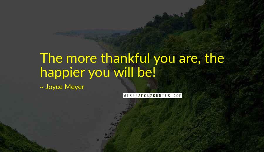 Joyce Meyer Quotes: The more thankful you are, the happier you will be!
