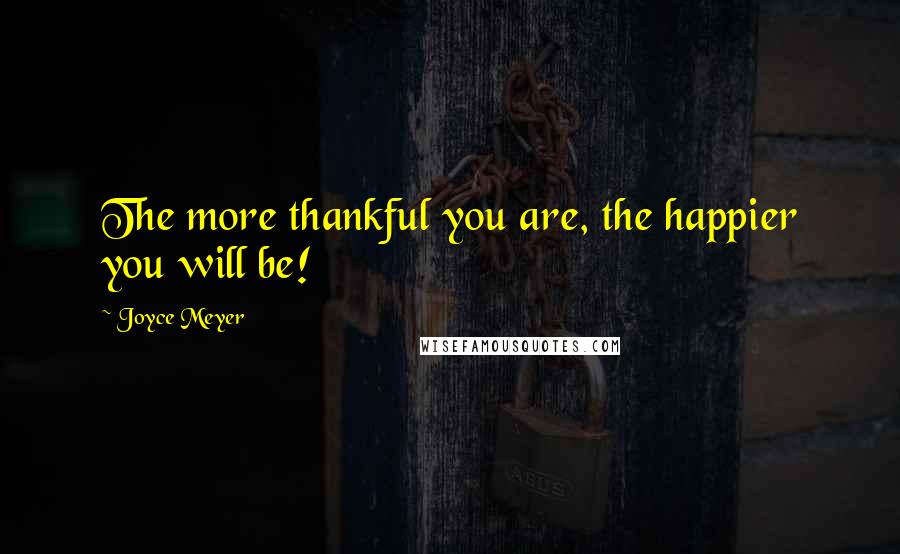 Joyce Meyer Quotes: The more thankful you are, the happier you will be!