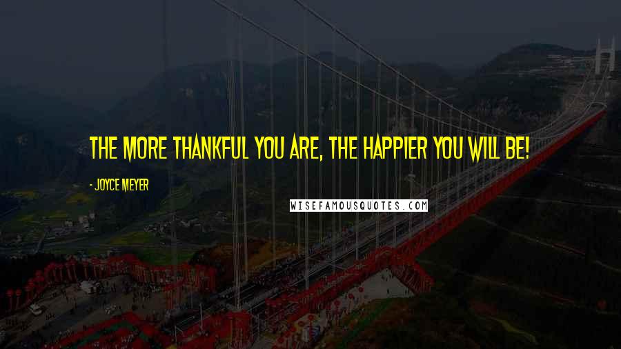 Joyce Meyer Quotes: The more thankful you are, the happier you will be!