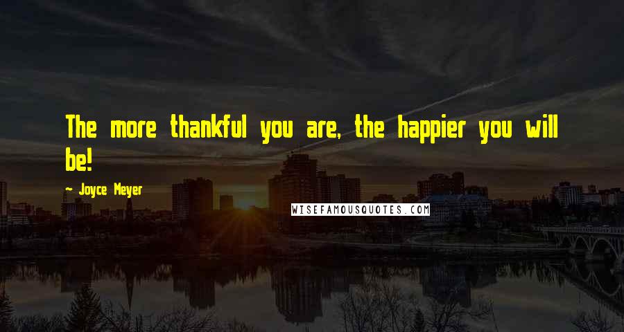Joyce Meyer Quotes: The more thankful you are, the happier you will be!
