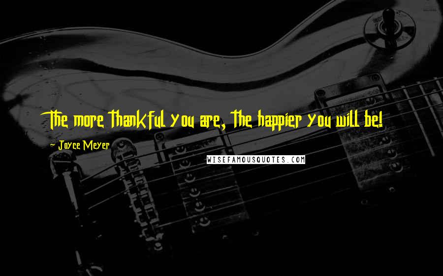Joyce Meyer Quotes: The more thankful you are, the happier you will be!