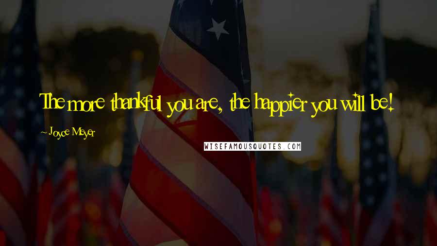 Joyce Meyer Quotes: The more thankful you are, the happier you will be!