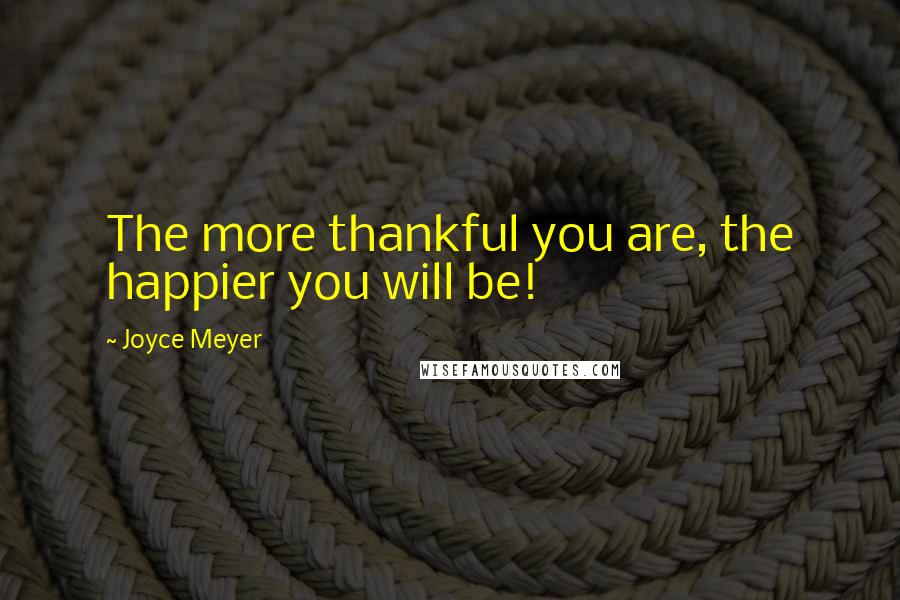 Joyce Meyer Quotes: The more thankful you are, the happier you will be!