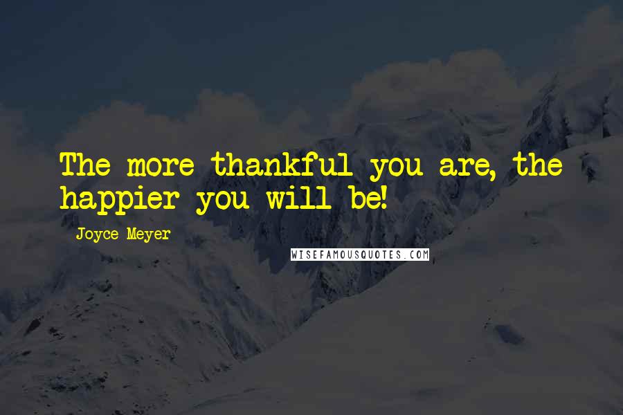 Joyce Meyer Quotes: The more thankful you are, the happier you will be!